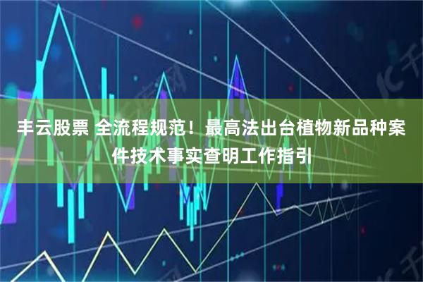 丰云股票 全流程规范！最高法出台植物新品种案件技术事实查明工作指引