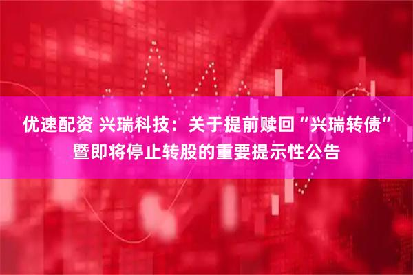 优速配资 兴瑞科技：关于提前赎回“兴瑞转债”暨即将停止转股的重要提示性公告