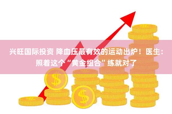 兴旺国际投资 降血压最有效的运动出炉！医生：照着这个“黄金组合”练就对了