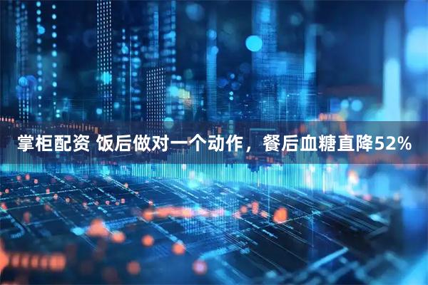 掌柜配资 饭后做对一个动作，餐后血糖直降52%