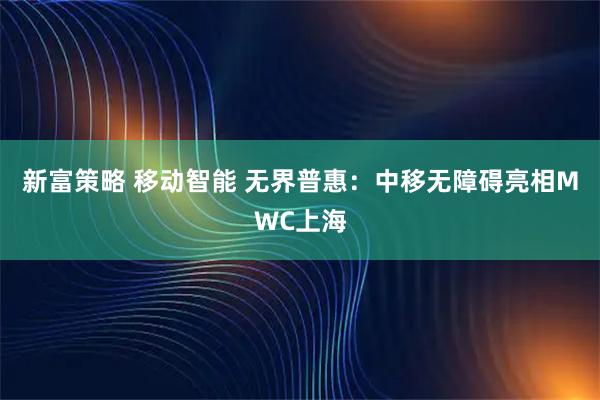 新富策略 移动智能 无界普惠：中移无障碍亮相MWC上海