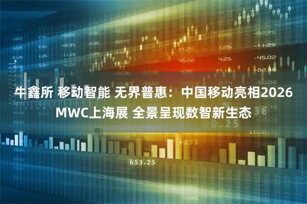牛鑫所 移动智能 无界普惠：中国移动亮相2026MWC上海展 全景呈现数智新生态