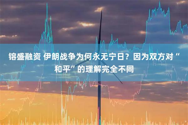 镕盛融资 伊朗战争为何永无宁日？因为双方对“和平”的理解完全不同