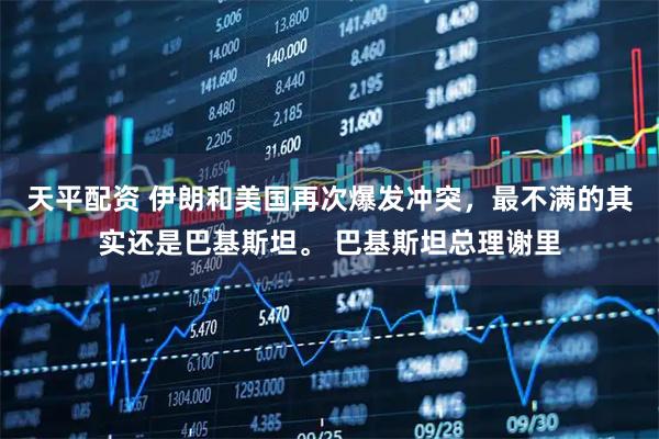 天平配资 伊朗和美国再次爆发冲突，最不满的其实还是巴基斯坦。 巴基斯坦总理谢里