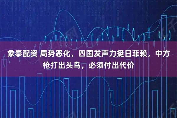 象泰配资 局势恶化，四国发声力挺日菲赖，中方枪打出头鸟，必须付出代价