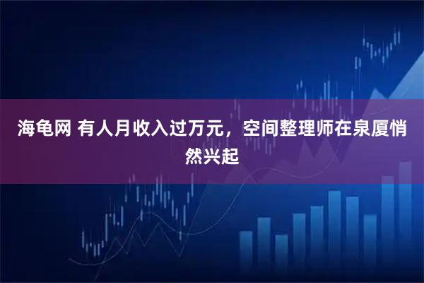 海龟网 有人月收入过万元，空间整理师在泉厦悄然兴起