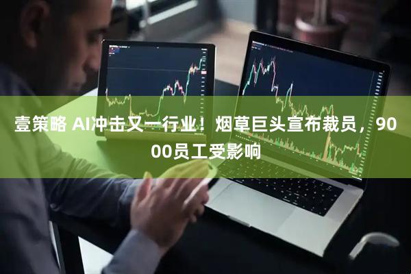 壹策略 AI冲击又一行业！烟草巨头宣布裁员，9000员工受影响