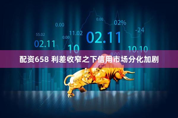 配资658 利差收窄之下信用市场分化加剧