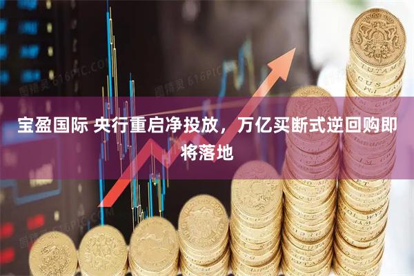 宝盈国际 央行重启净投放，万亿买断式逆回购即将落地