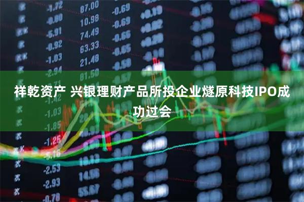 祥乾资产 兴银理财产品所投企业燧原科技IPO成功过会