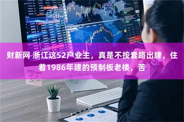 财新网 浙江这52户业主,真是不按套路出牌,住着1986年建的预制板老楼,苦