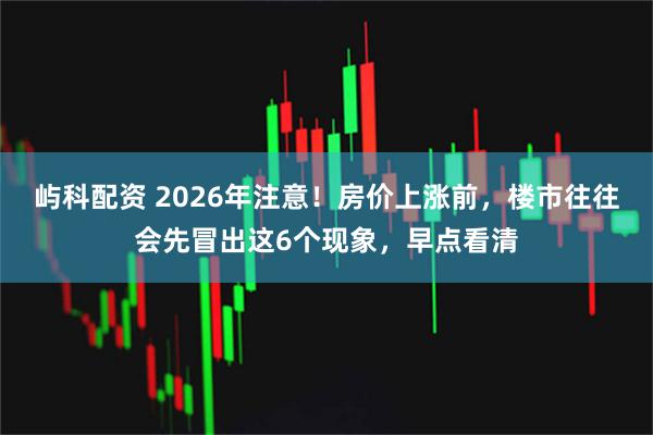 屿科配资 2026年注意！房价上涨前，楼市往往会先冒出这6个现象，早点看清