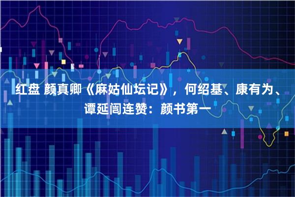 红盘 颜真卿《麻姑仙坛记》，何绍基、康有为、谭延闿连赞：颜书第一