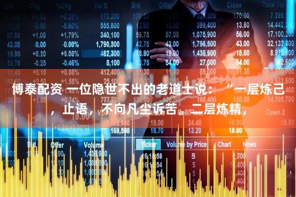 博泰配资 一位隐世不出的老道士说： “一层炼己，止语，不向凡尘诉苦。二层炼精，